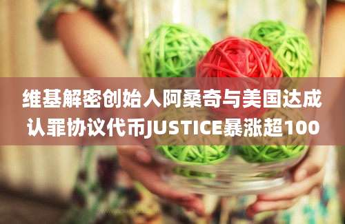 维基解密创始人阿桑奇与美国达成认罪协议代币JUSTICE暴涨超100