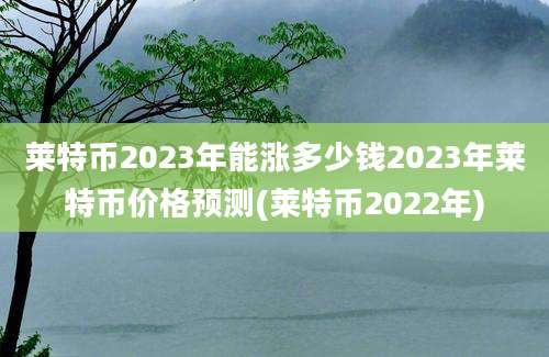 莱特币2023年能涨多少钱2023年莱特币价格预测(莱特币2022年)