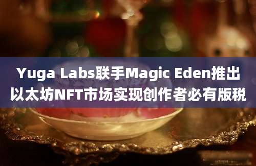 Yuga Labs联手Magic Eden推出以太坊NFT市场实现创作者必有版税