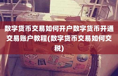 数字货币交易如何开户数字货币开通交易账户教程(数字货币交易如何交税)