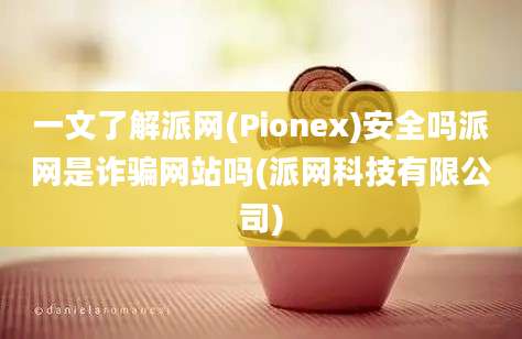 一文了解派网(Pionex)安全吗派网是诈骗网站吗(派网科技有限公司)