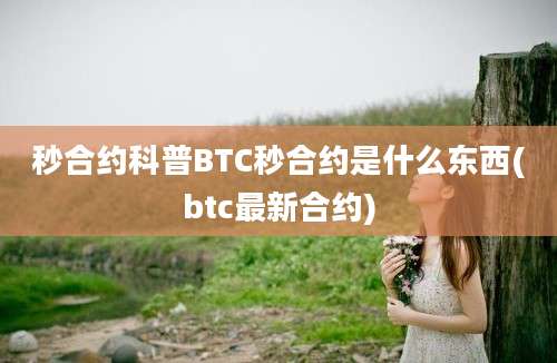 秒合约科普BTC秒合约是什么东西(btc最新合约)