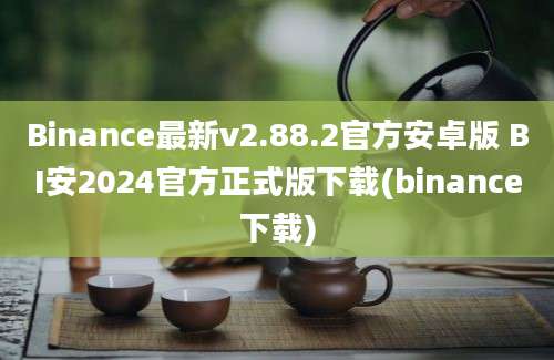 Binance最新v2.88.2官方安卓版 BI安2024官方正式版下载(binance下载)