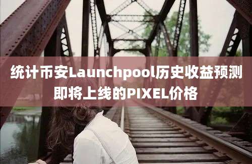 统计币安Launchpool历史收益预测即将上线的PIXEL价格