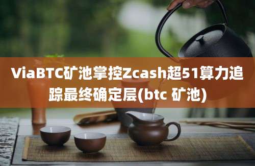 ViaBTC矿池掌控Zcash超51算力追踪最终确定层(btc 矿池)