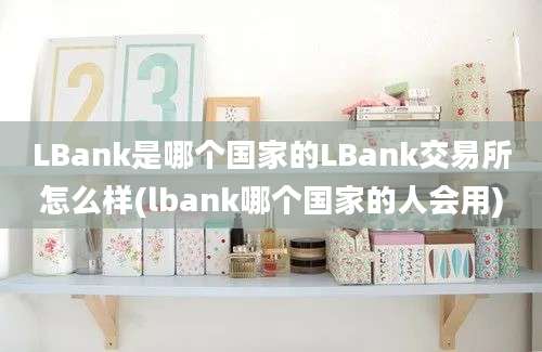 LBank是哪个国家的LBank交易所怎么样(lbank哪个国家的人会用)