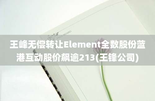 王峰无偿转让Element全数股份蓝港互动股价飙逾213(王锋公司)