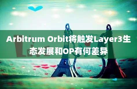 Arbitrum Orbit将触发Layer3生态发展和OP有何差异