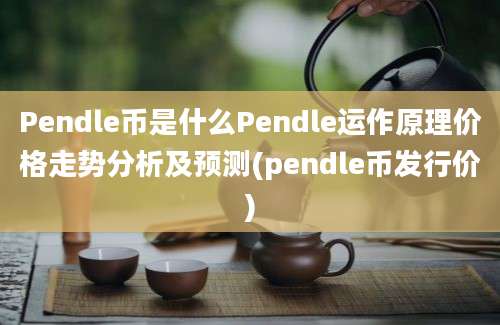 Pendle币是什么Pendle运作原理价格走势分析及预测(pendle币发行价)