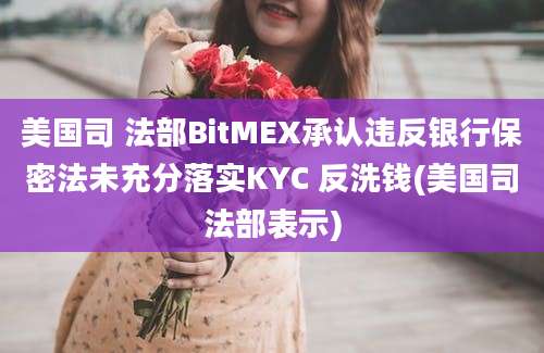 美国司 法部BitMEX承认违反银行保密法未充分落实KYC 反洗钱(美国司法部表示)