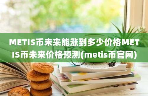 METIS币未来能涨到多少价格METIS币未来价格预测(metis币官网)