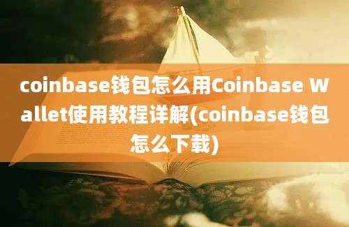 coinbase钱包怎么用Coinbase Wallet使用教程详解(coinbase钱包怎么下载)