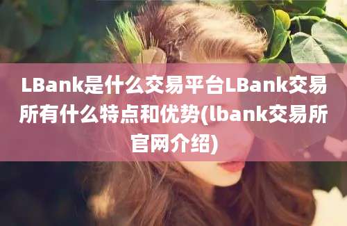 LBank是什么交易平台LBank交易所有什么特点和优势(lbank交易所官网介绍)