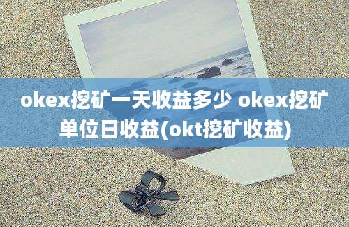 okex挖矿一天收益多少 okex挖矿单位日收益(okt挖矿收益)