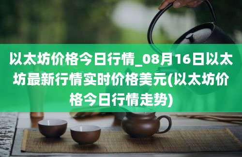 以太坊价格今日行情_08月16日以太坊最新行情实时价格美元(以太坊价格今日行情走势)