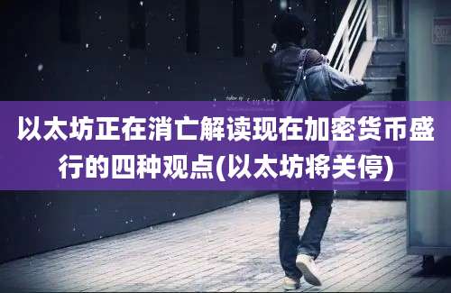 以太坊正在消亡解读现在加密货币盛行的四种观点(以太坊将关停)