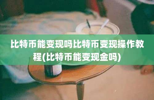 比特币能变现吗比特币变现操作教程(比特币能变现金吗)