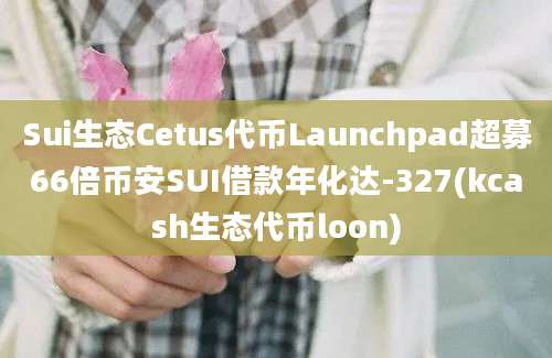 Sui生态Cetus代币Launchpad超募66倍币安SUI借款年化达-327(kcash生态代币loon)