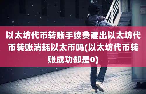 以太坊代币转账手续费谁出以太坊代币转账消耗以太币吗(以太坊代币转账成功却是0)