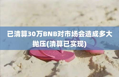 已清算30万BNB对市场会造成多大抛压(清算已实现)