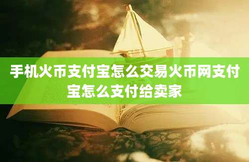 手机火币支付宝怎么交易火币网支付宝怎么支付给卖家