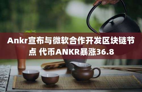 Ankr宣布与微软合作开发区块链节点 代币ANKR暴涨36.8