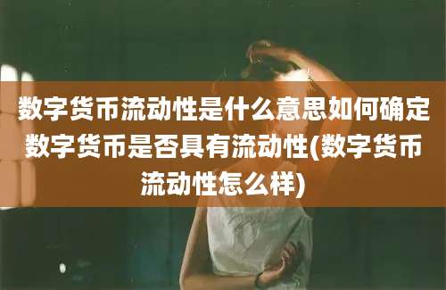 数字货币流动性是什么意思如何确定数字货币是否具有流动性(数字货币流动性怎么样)