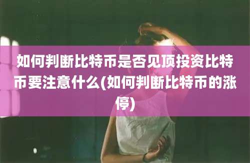 如何判断比特币是否见顶投资比特币要注意什么(如何判断比特币的涨停)