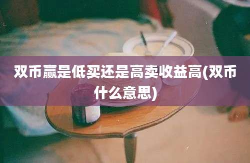 双币赢是低买还是高卖收益高(双币什么意思)