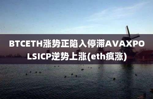 BTCETH涨势正陷入停滞AVAXPOLSICP逆势上涨(eth疯涨)