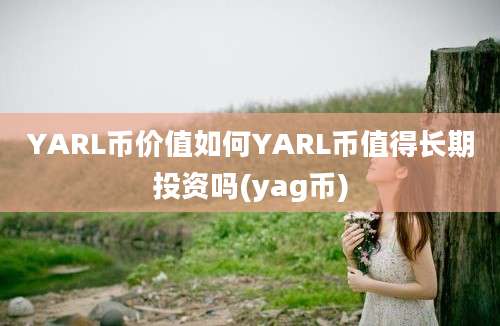 YARL币价值如何YARL币值得长期投资吗(yag币)