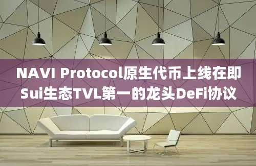 NAVI Protocol原生代币上线在即Sui生态TVL第一的龙头DeFi协议