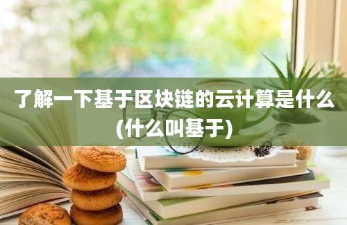 了解一下基于区块链的云计算是什么(什么叫基于)