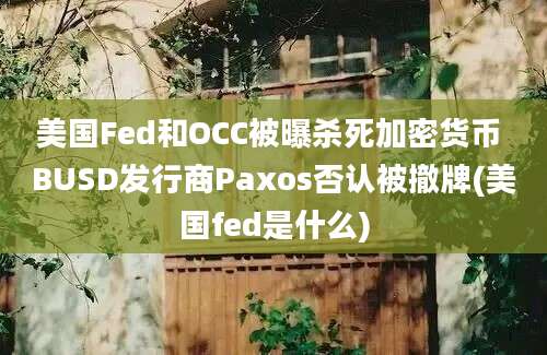 美国Fed和OCC被曝杀死加密货币 BUSD发行商Paxos否认被撤牌(美国fed是什么)