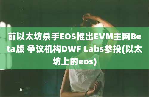 前以太坊杀手EOS推出EVM主网Beta版 争议机构DWF Labs参投(以太坊上的eos)