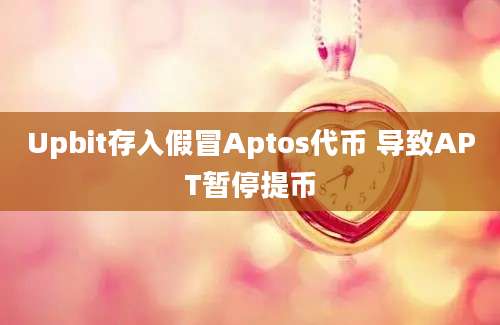 Upbit存入假冒Aptos代币 导致APT暂停提币