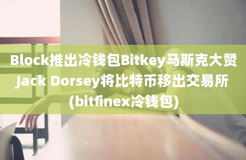 Block推出冷钱包Bitkey马斯克大赞Jack Dorsey将比特币移出交易所(bitfinex冷钱包)