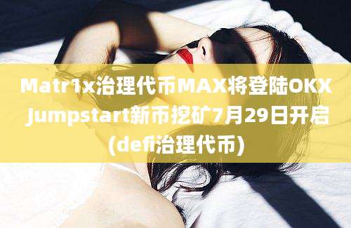 Matr1x治理代币MAX将登陆OKX Jumpstart新币挖矿7月29日开启(defi治理代币)