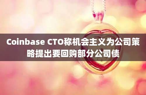 Coinbase CTO称机会主义为公司策略提出要回购部分公司债