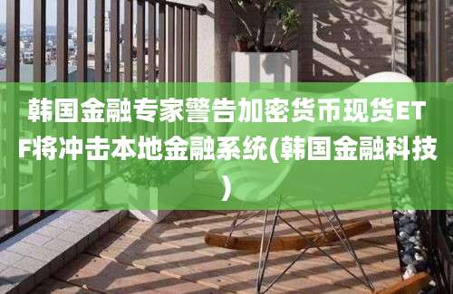 韩国金融专家警告加密货币现货ETF将冲击本地金融系统(韩国金融科技)