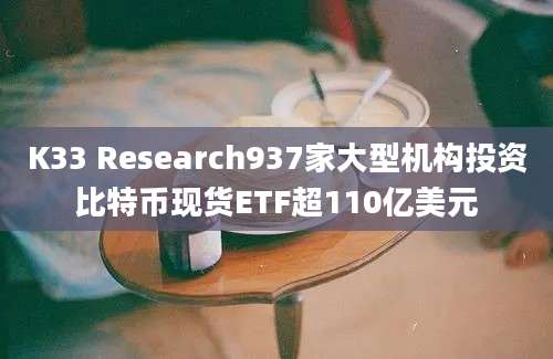 K33 Research937家大型机构投资比特币现货ETF超110亿美元