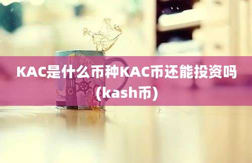 KAC是什么币种KAC币还能投资吗(kash币)