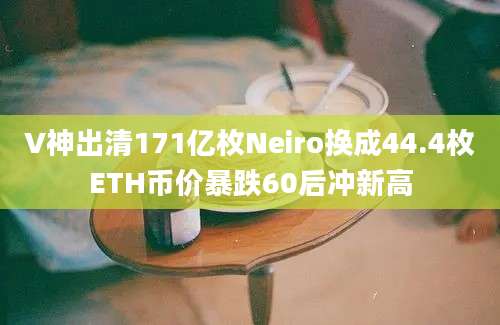 V神出清171亿枚Neiro换成44.4枚ETH币价暴跌60后冲新高