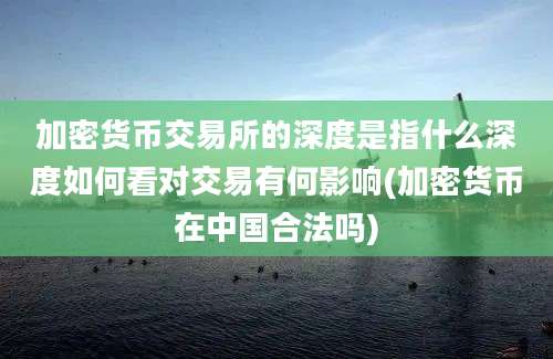 加密货币交易所的深度是指什么深度如何看对交易有何影响(加密货币在中国合法吗)