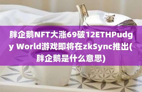 胖企鹅NFT大涨69破12ETHPudgy World游戏即将在zkSync推出(胖企鹅是什么意思)