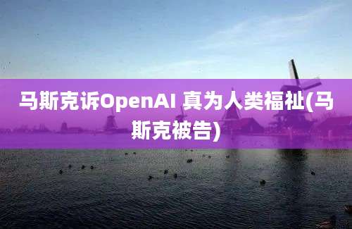 马斯克诉OpenAI 真为人类福祉(马斯克被告)