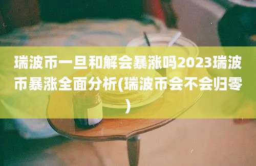 瑞波币一旦和解会暴涨吗2023瑞波币暴涨全面分析(瑞波币会不会归零)