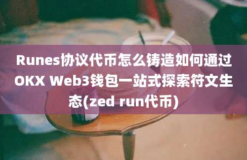 Runes协议代币怎么铸造如何通过OKX Web3钱包一站式探索符文生态(zed run代币)