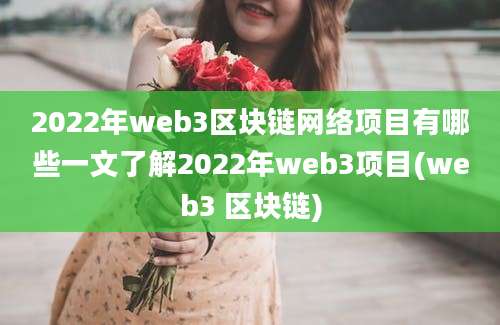 2022年web3区块链网络项目有哪些一文了解2022年web3项目(web3 区块链)