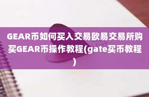 GEAR币如何买入交易欧易交易所购买GEAR币操作教程(gate买币教程)